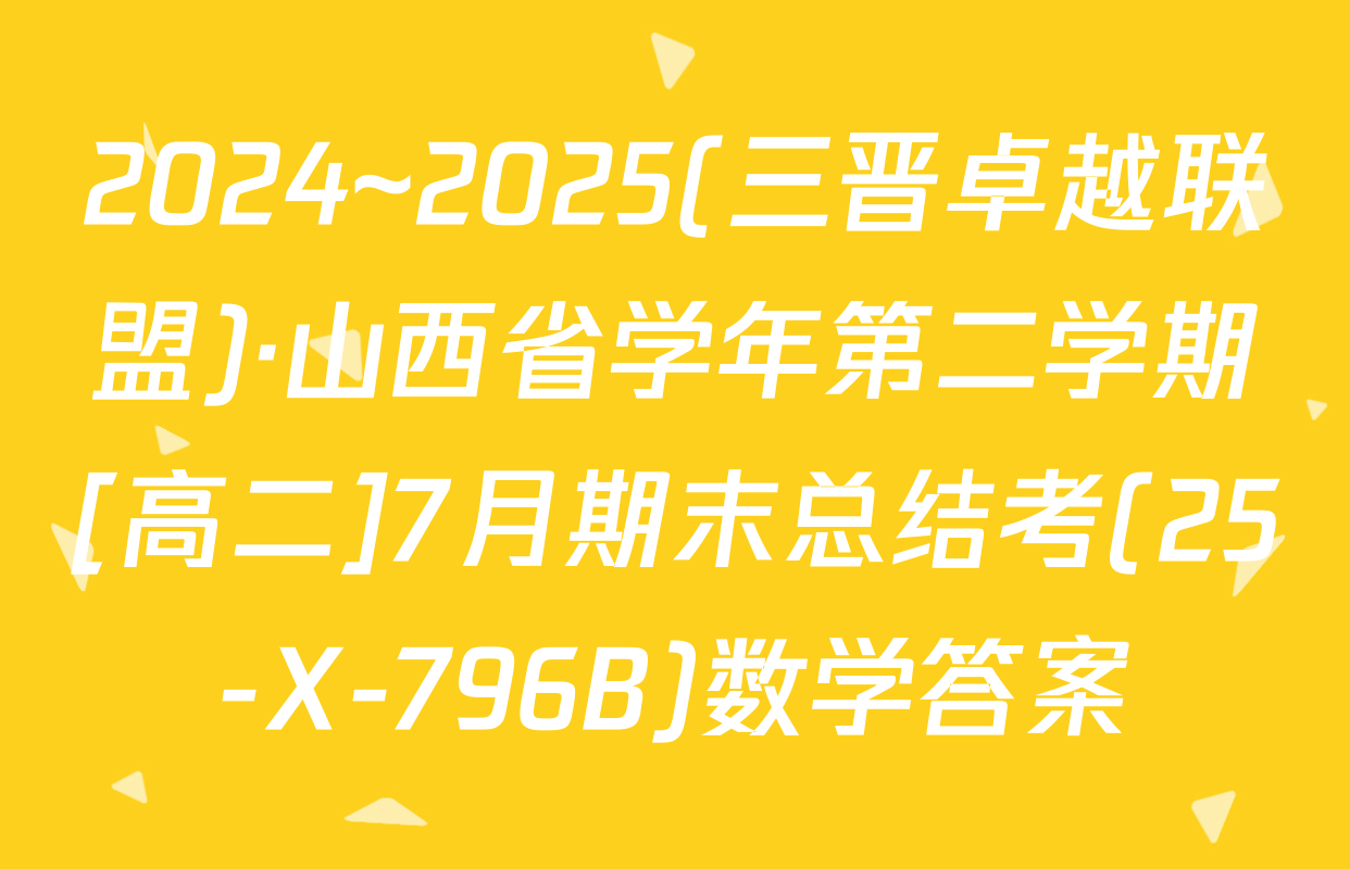 2024~2025(三晋卓越联盟)·山西省学年第二学期[高二]7月期末总结考(25-X-796B)数学答案