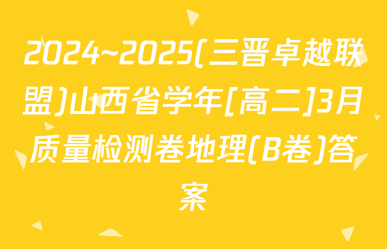 2024~2025(三晋卓越联盟)山西省学年[高二]3月质量检测卷地理(B卷)答案