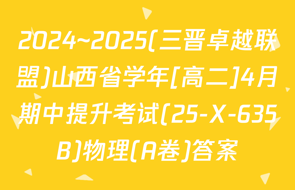 2024~2025(三晋卓越联盟)山西省学年[高二]4月期中提升考试(25-X-635B)物理(A卷)答案