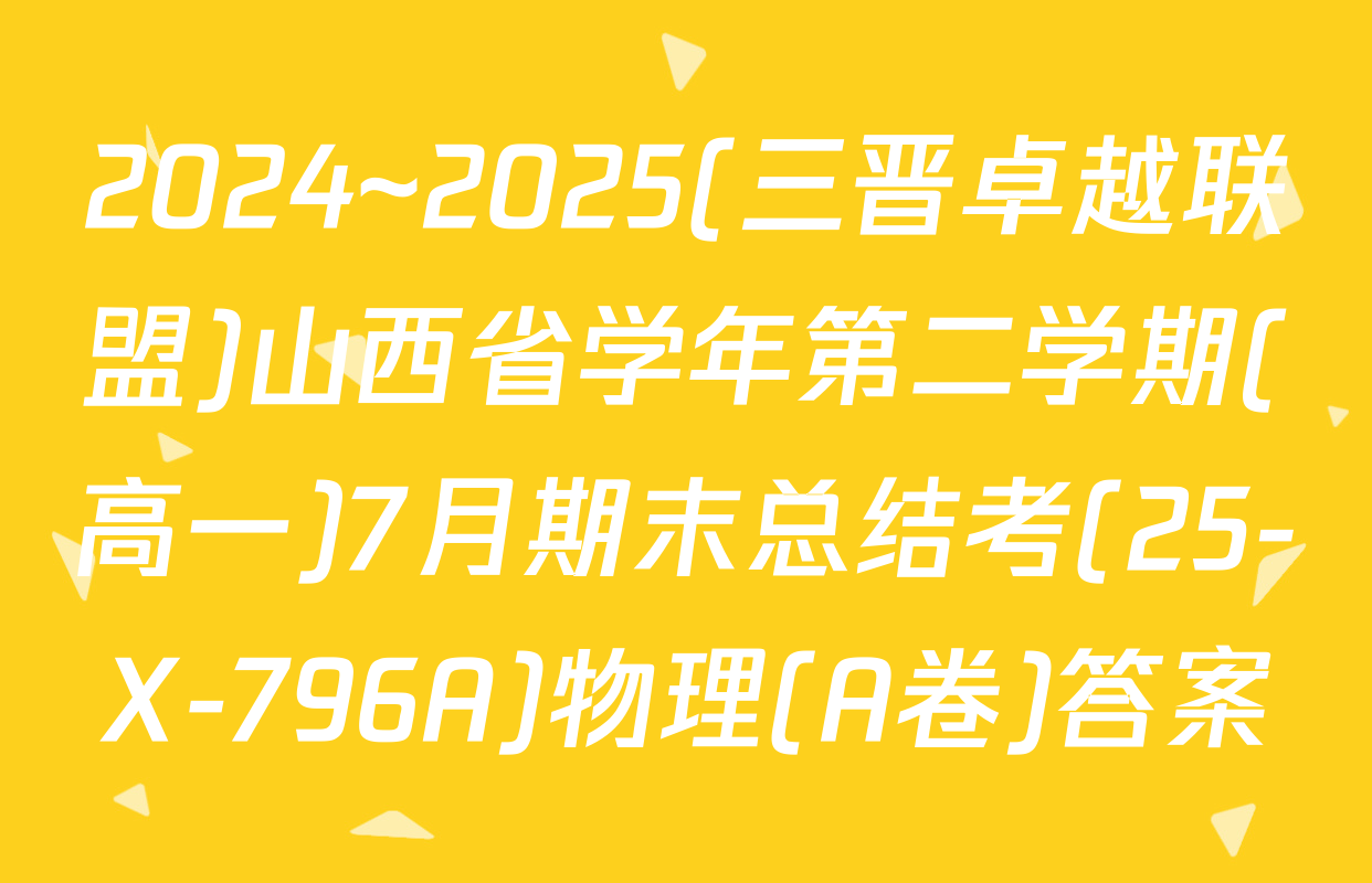 2024~2025(三晋卓越联盟)山西省学年第二学期(高一)7月期末总结考(25-X-796A)物理(A卷)答案