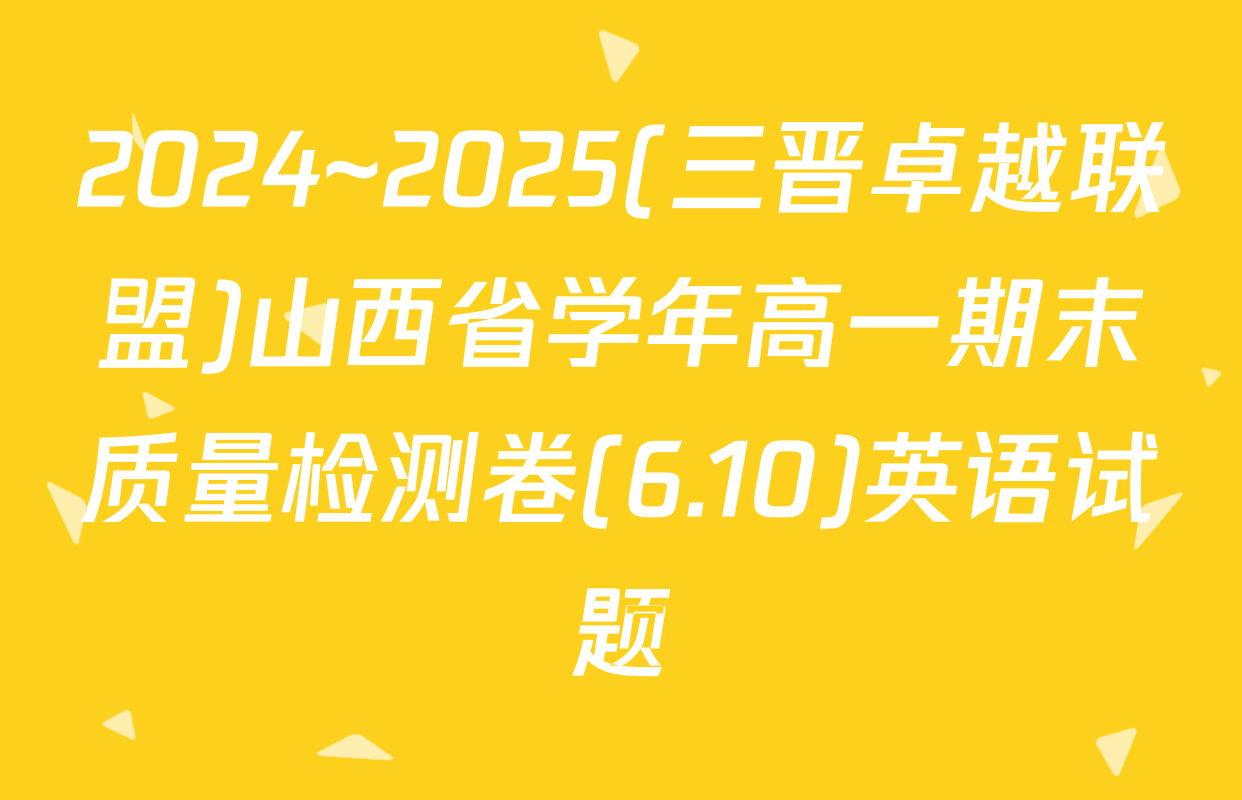 2024~2025(三晋卓越联盟)山西省学年高一期末质量检测卷(6.10)英语试题