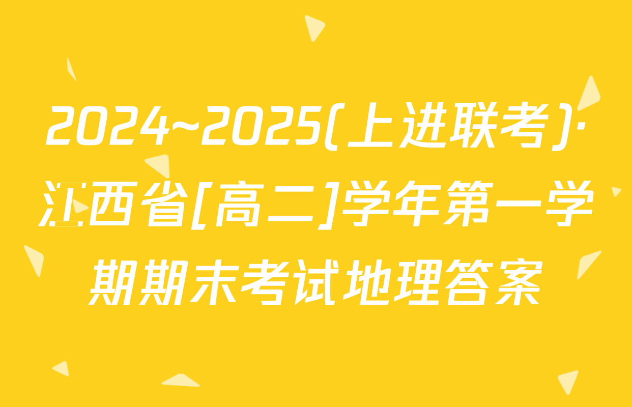 2024~2025(上进联考)·江西省[高二]学年第一学期期末考试地理答案
