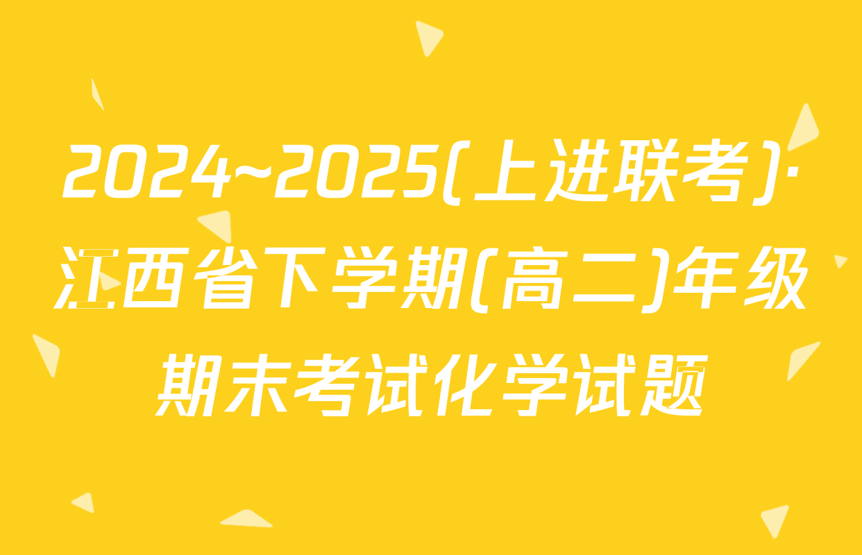 2024~2025(上进联考)·江西省下学期(高二)年级期末考试化学试题