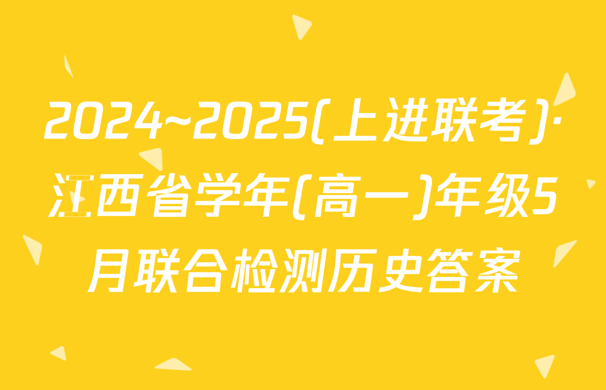 2024~2025(上进联考)·江西省学年(高一)年级5月联合检测历史答案