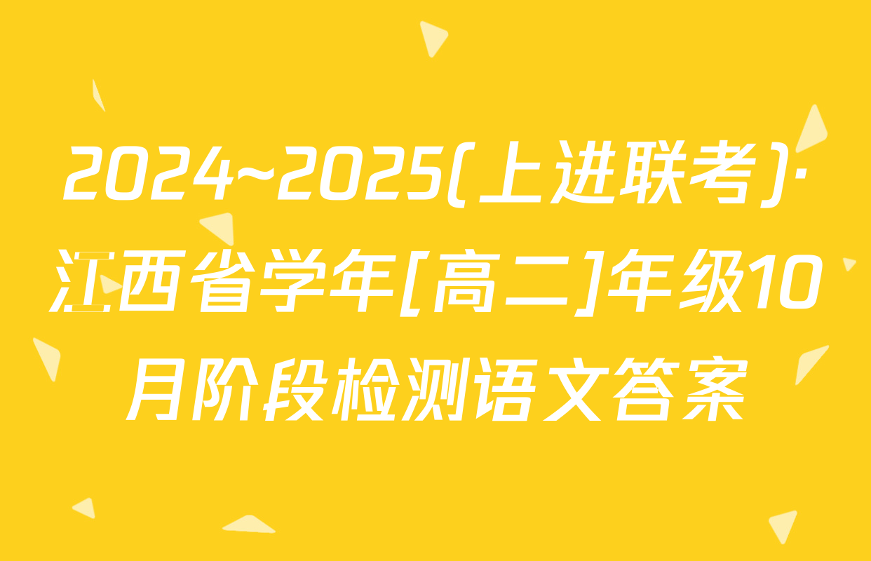 2024~2025(上进联考)·江西省学年[高二]年级10月阶段检测语文答案
