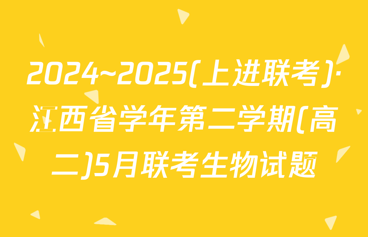 2024~2025(上进联考)·江西省学年第二学期(高二)5月联考生物试题