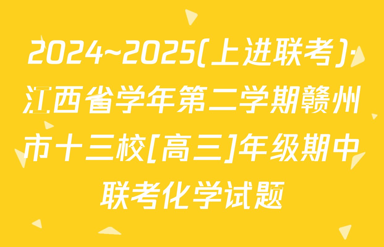 2024~2025(上进联考)·江西省学年第二学期赣州市十三校[高三]年级期中联考化学试题