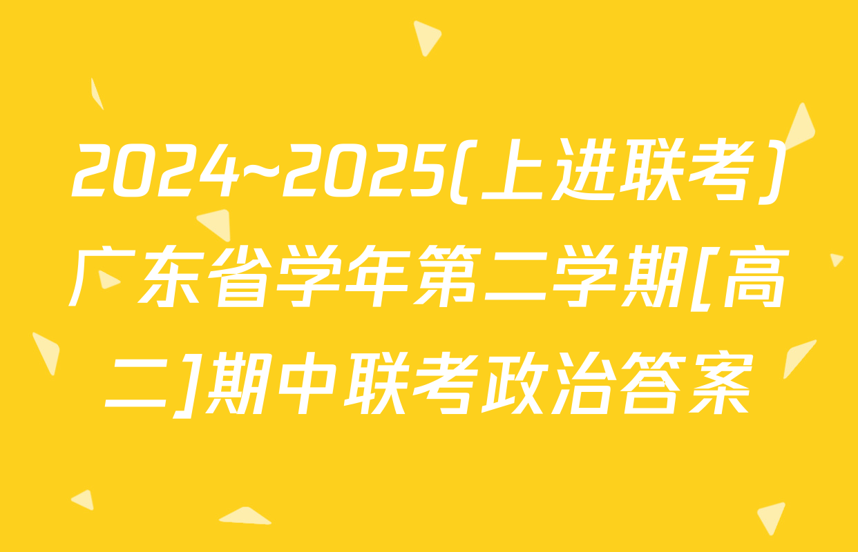 2024~2025(上进联考)广东省学年第二学期[高二]期中联考政治答案