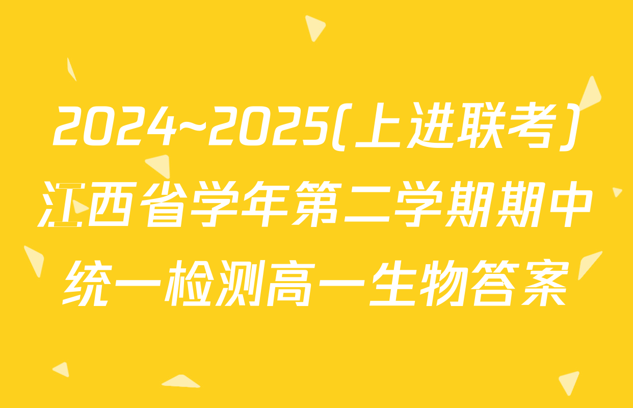 2024~2025(上进联考)江西省学年第二学期期中统一检测高一生物答案