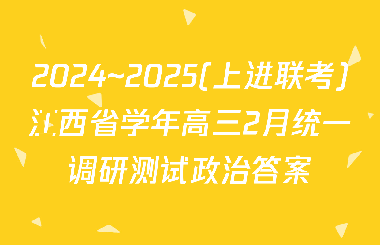 2024~2025(上进联考)江西省学年高三2月统一调研测试政治答案