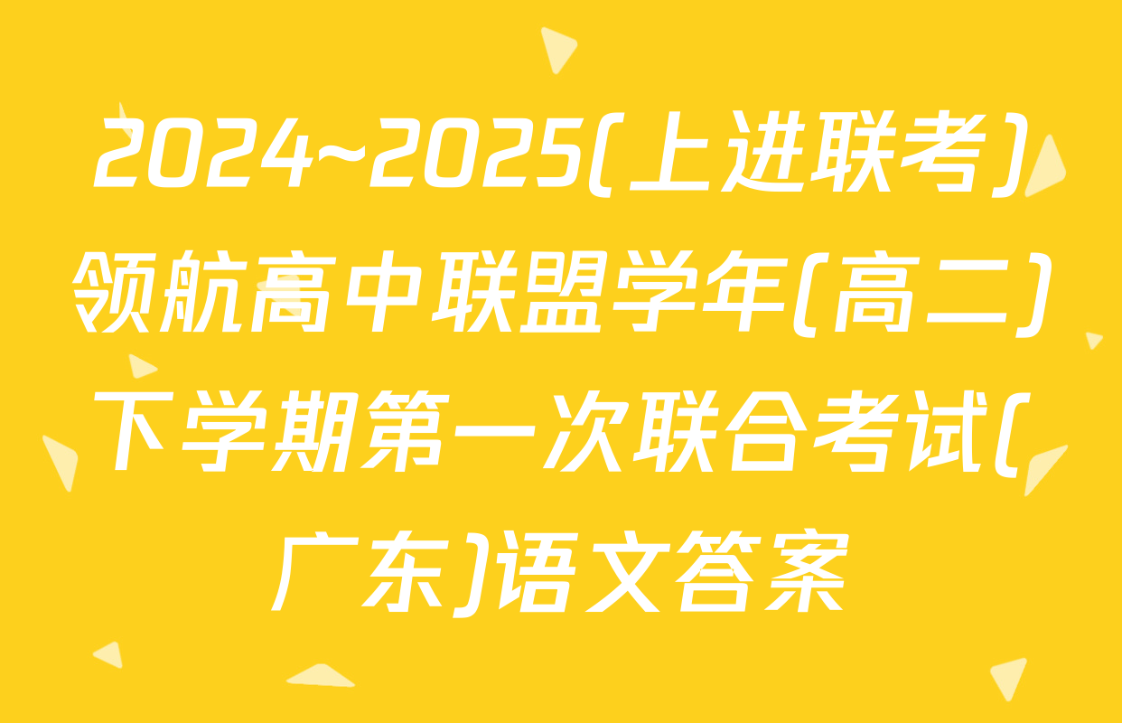 2024~2025(上进联考)领航高中联盟学年(高二)下学期第一次联合考试(广东)语文答案