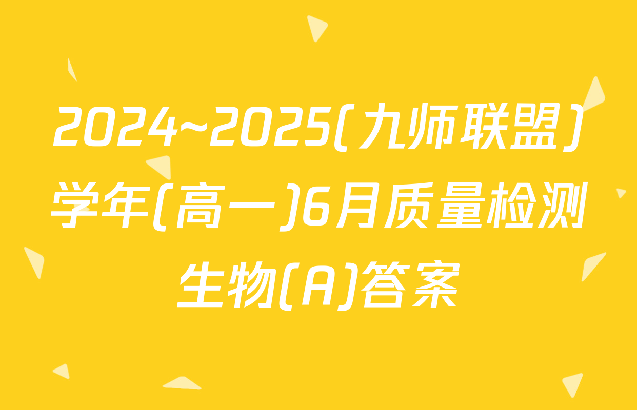 2024~2025(九师联盟)学年(高一)6月质量检测生物(A)答案