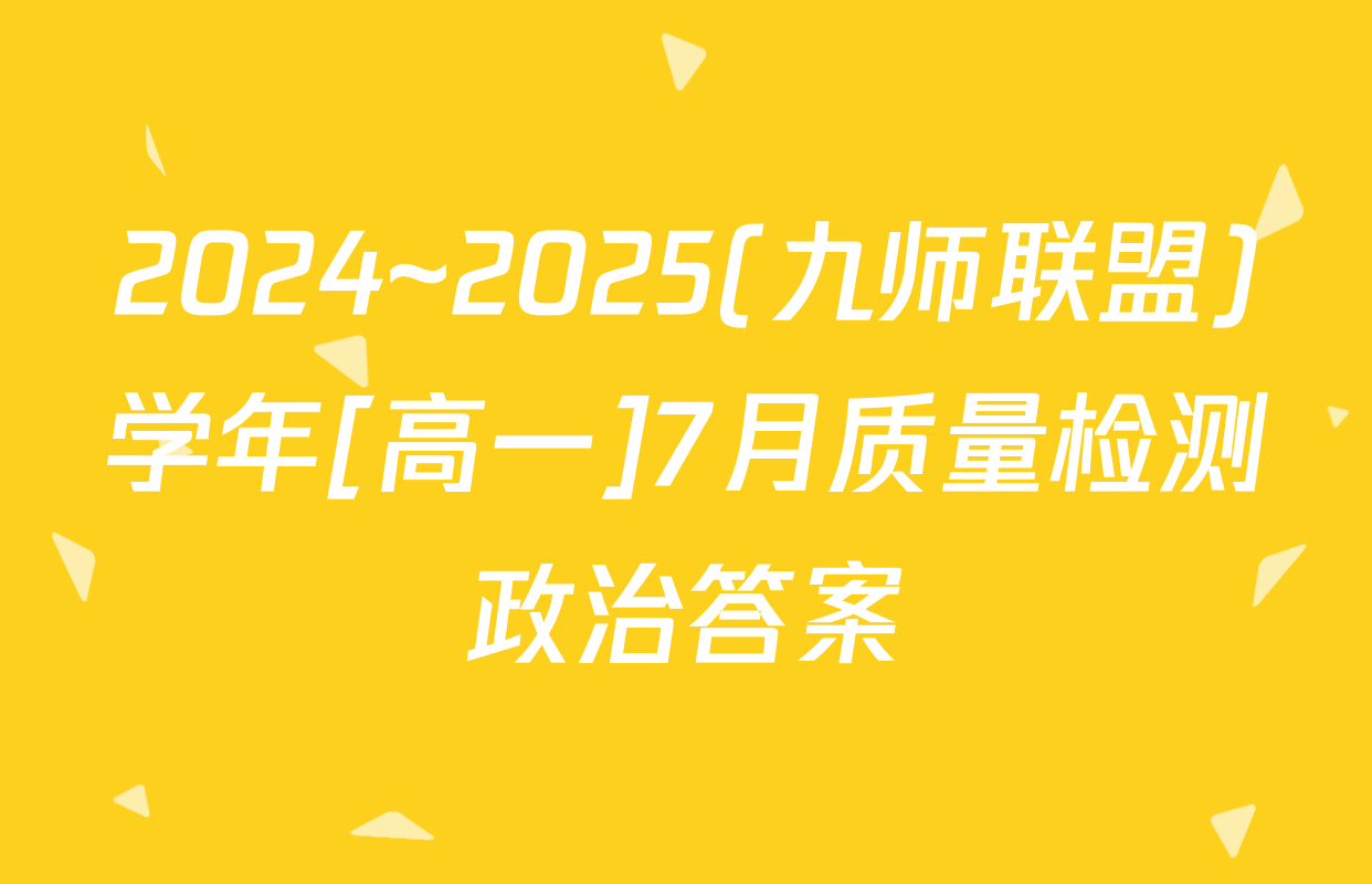 2024~2025(九师联盟)学年[高一]7月质量检测政治答案
