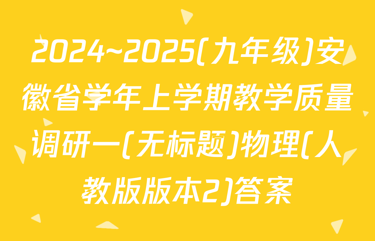 2024~2025(九年级)安徽省学年上学期教学质量调研一(无标题)物理(人教版版本2)答案
