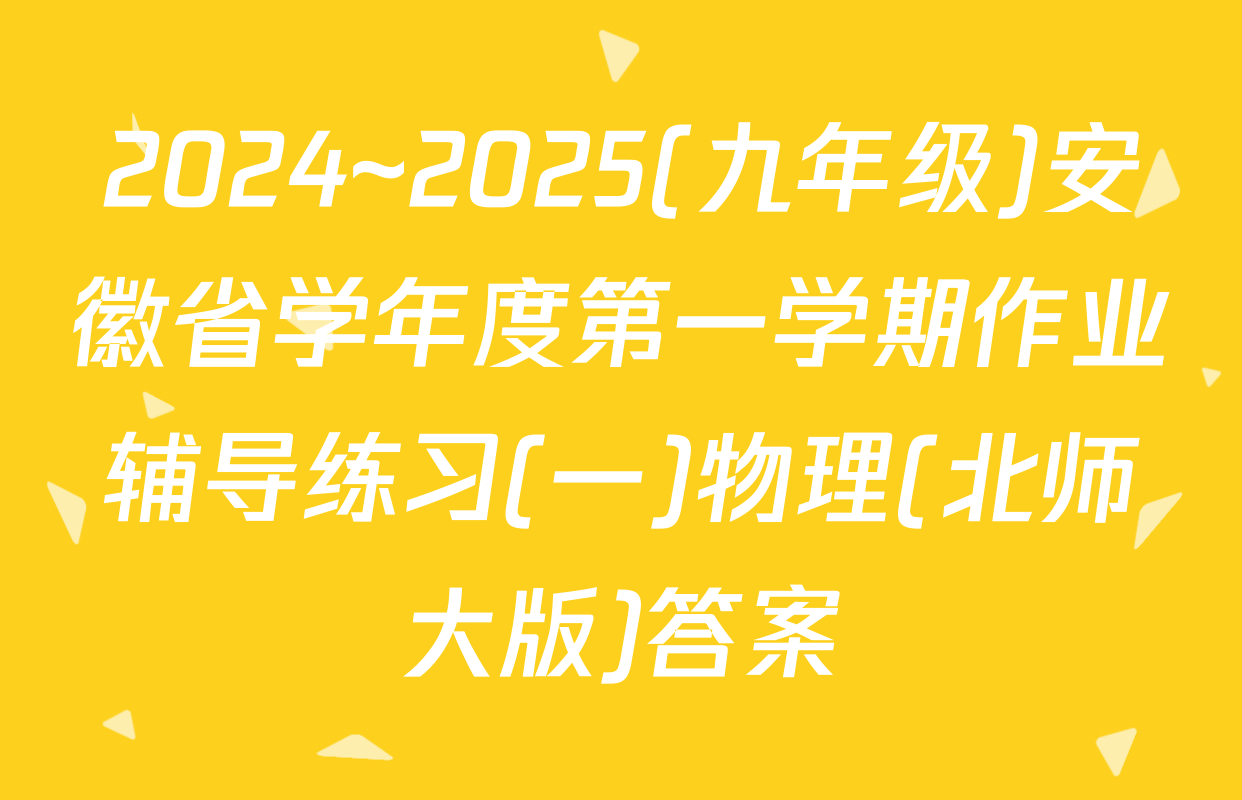 2024~2025(九年级)安徽省学年度第一学期作业辅导练习(一)物理(北师大版)答案
