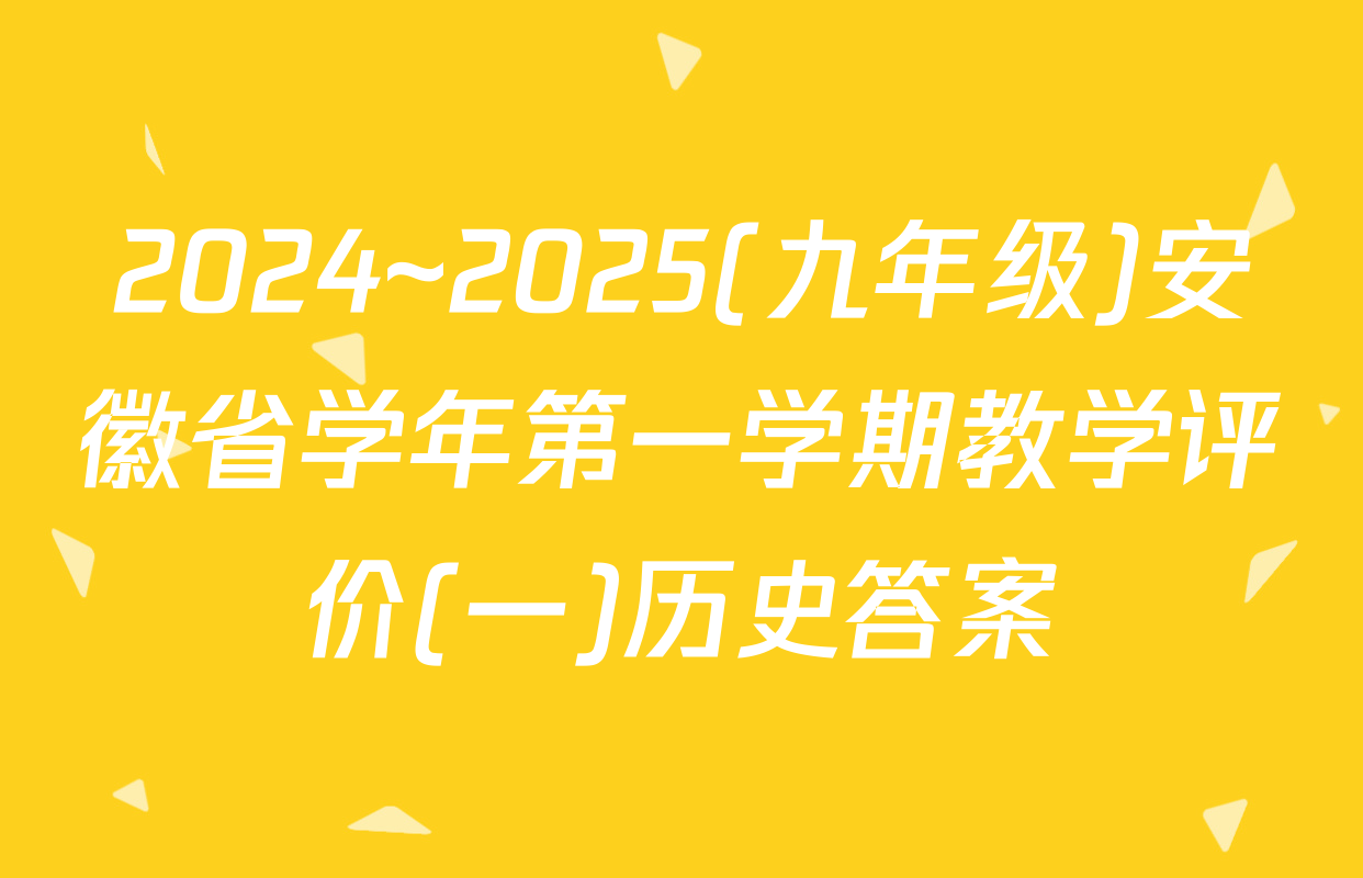 2024~2025(九年级)安徽省学年第一学期教学评价(一)历史答案