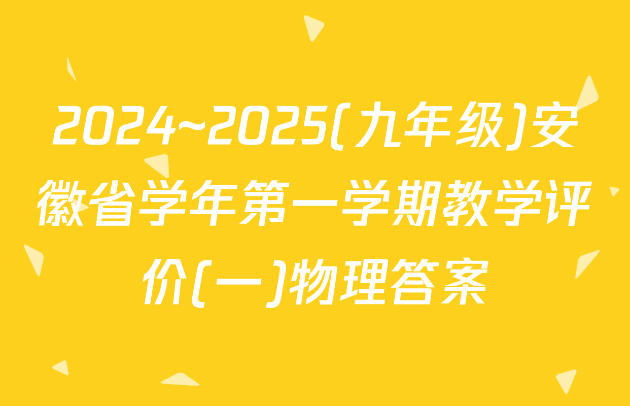 2024~2025(九年级)安徽省学年第一学期教学评价(一)物理答案