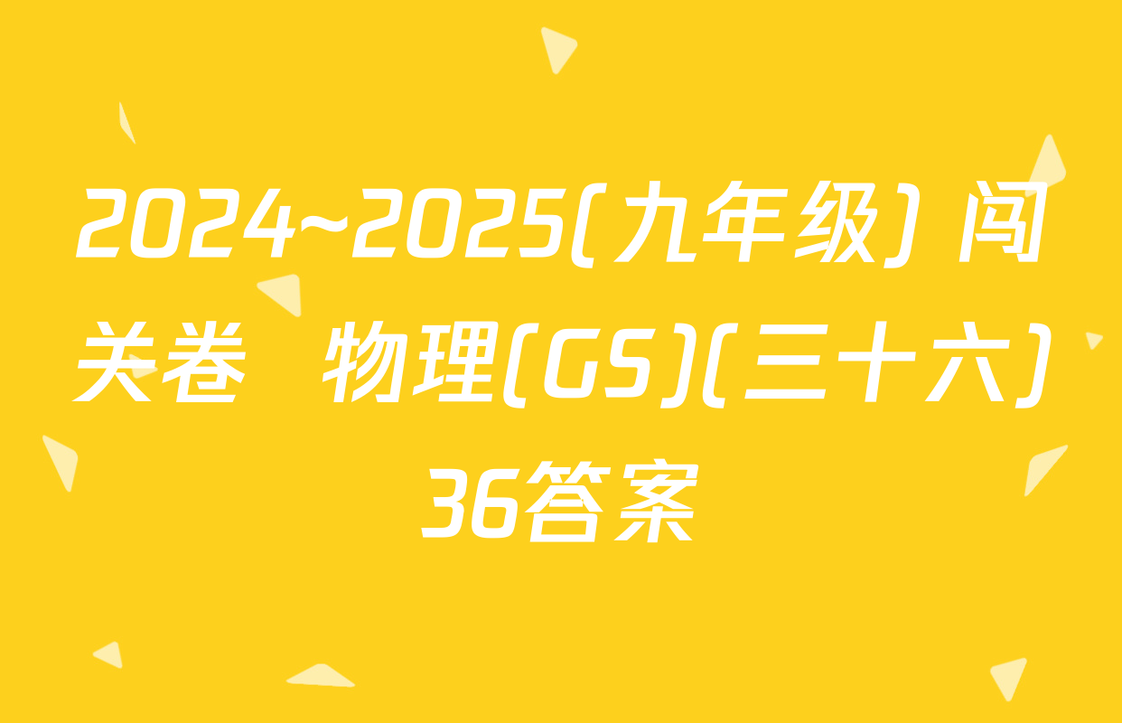 2024~2025(九年级) 闯关卷  物理(GS)(三十六)36答案