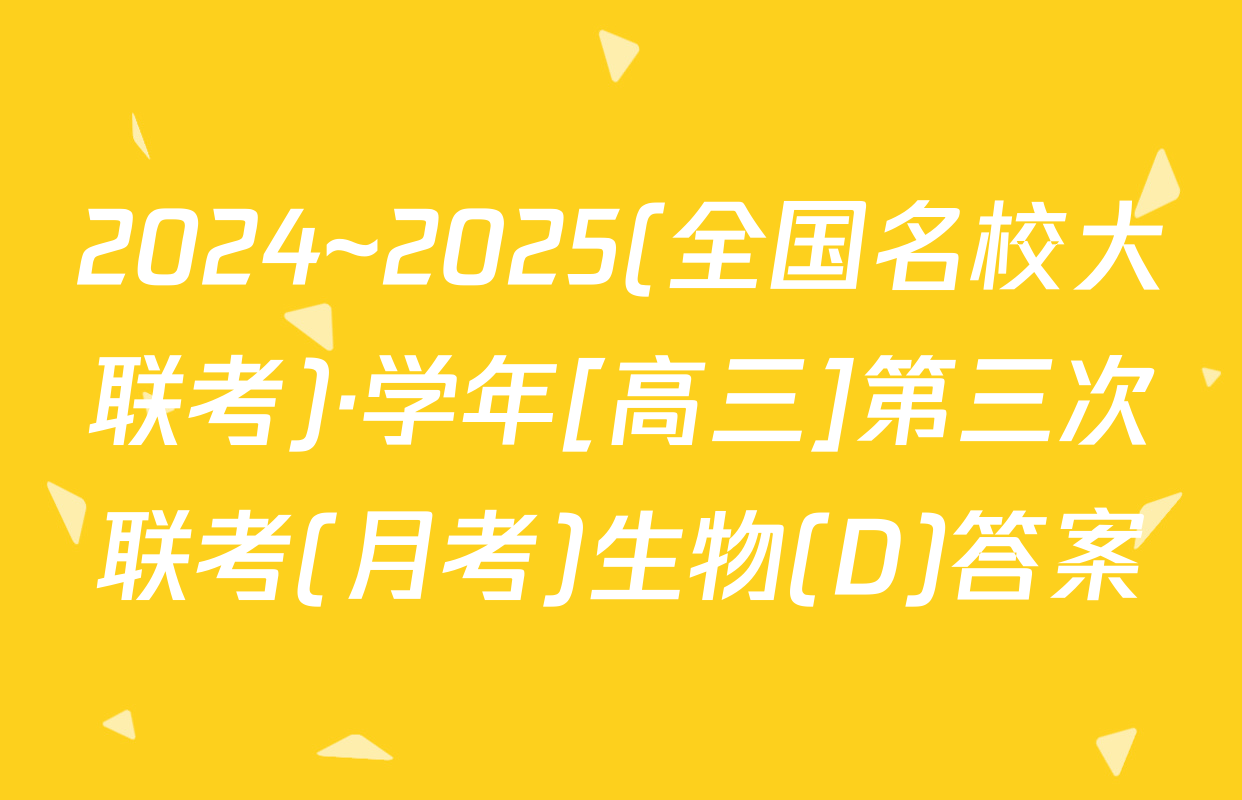 2024~2025(全国名校大联考)·学年[高三]第三次联考(月考)生物(D)答案