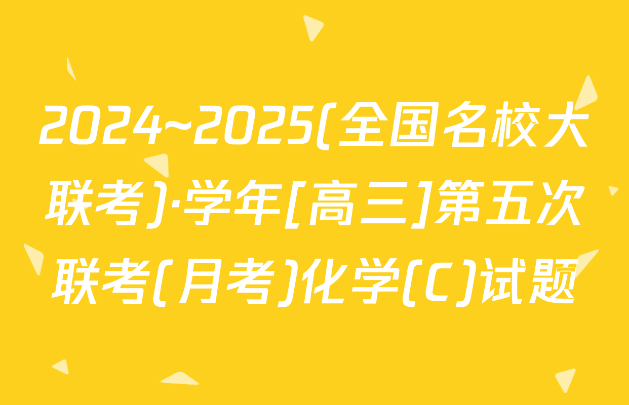 2024~2025(全国名校大联考)·学年[高三]第五次联考(月考)化学(C)试题