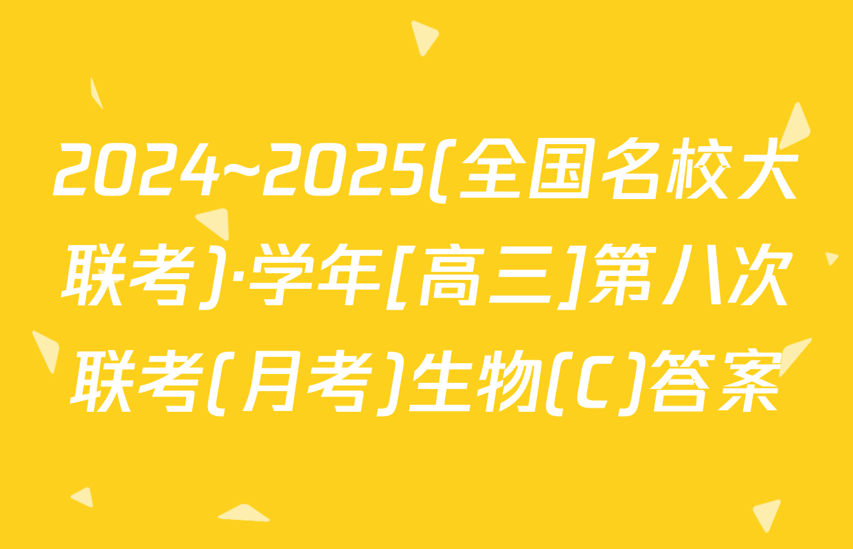 2024~2025(全国名校大联考)·学年[高三]第八次联考(月考)生物(C)答案
