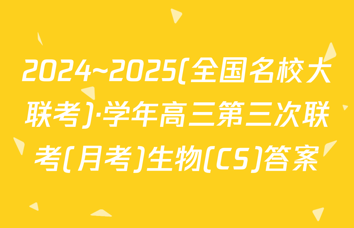 2024~2025(全国名校大联考)·学年高三第三次联考(月考)生物(CS)答案