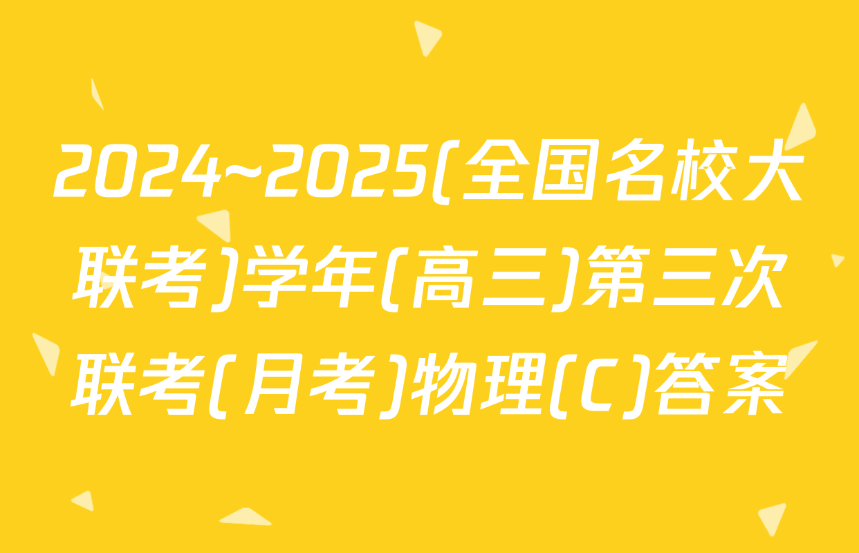 2024~2025(全国名校大联考)学年(高三)第三次联考(月考)物理(C)答案