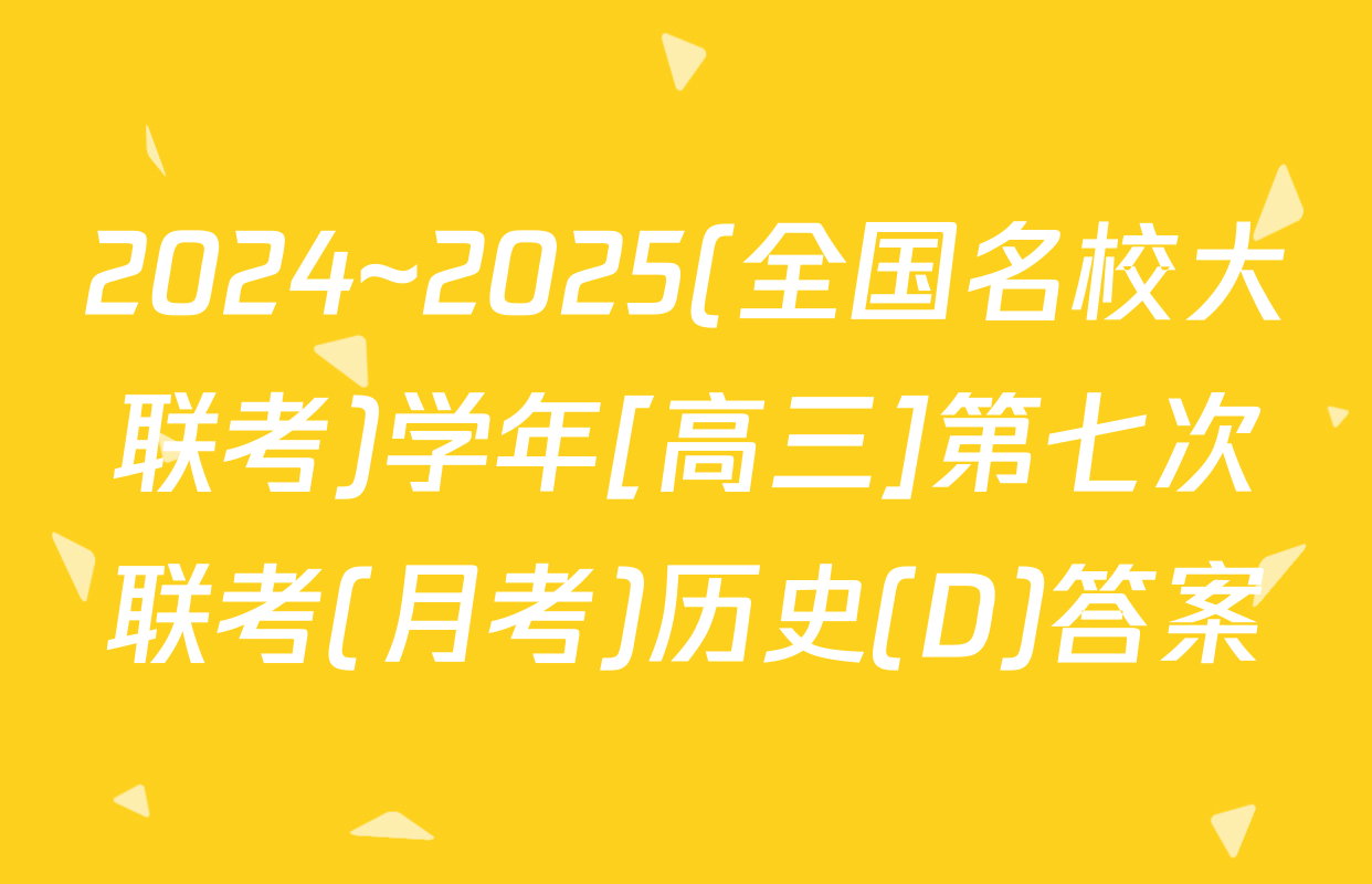 2024~2025(全国名校大联考)学年[高三]第七次联考(月考)历史(D)答案