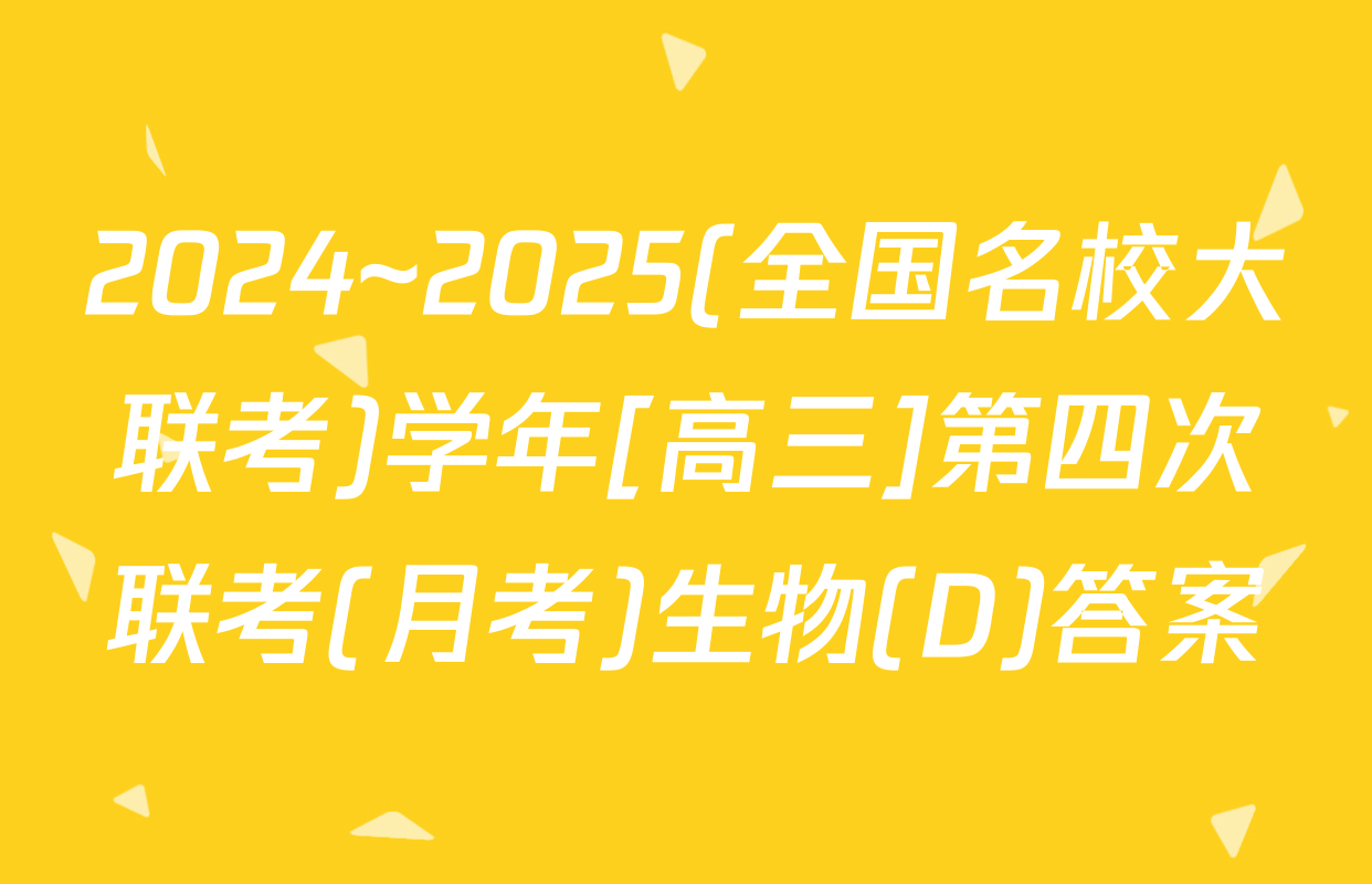 2024~2025(全国名校大联考)学年[高三]第四次联考(月考)生物(D)答案