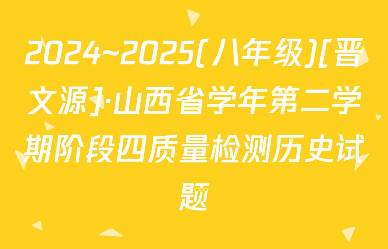 2024~2025(八年级)[晋文源]·山西省学年第二学期阶段四质量检测历史试题