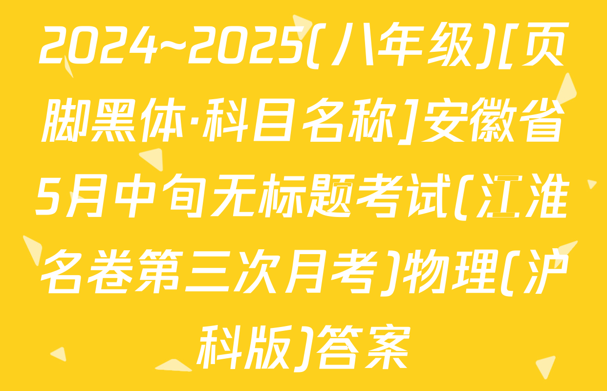 2024~2025(八年级)[页脚黑体·科目名称]安徽省5月中旬无标题考试(江淮名卷第三次月考)物理(沪科版)答案