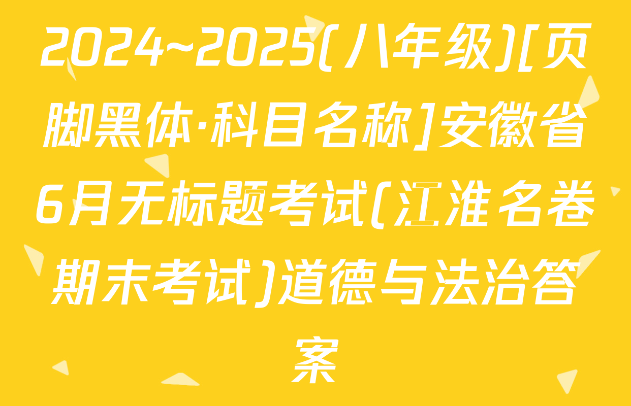 2024~2025(八年级)[页脚黑体·科目名称]安徽省6月无标题考试(江淮名卷期末考试)道德与法治答案