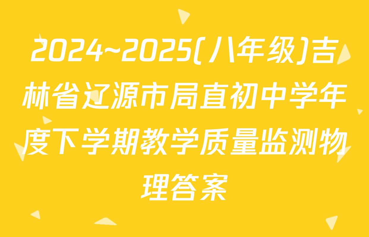 2024~2025(八年级)吉林省辽源市局直初中学年度下学期教学质量监测物理答案