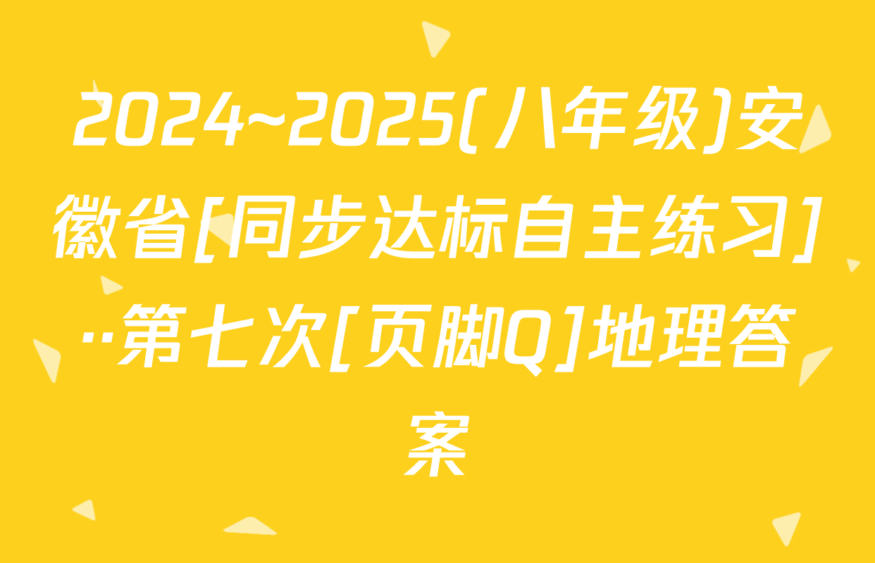 2024~2025(八年级)安徽省[同步达标自主练习]··第七次[页脚Q]地理答案