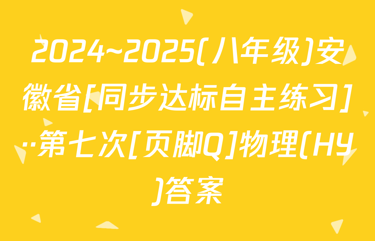 2024~2025(八年级)安徽省[同步达标自主练习]··第七次[页脚Q]物理(HY)答案