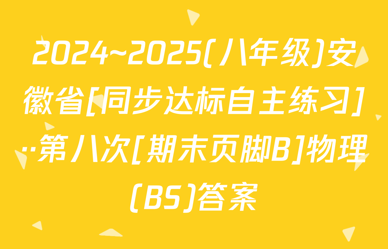 2024~2025(八年级)安徽省[同步达标自主练习]··第八次[期末页脚B]物理(BS)答案