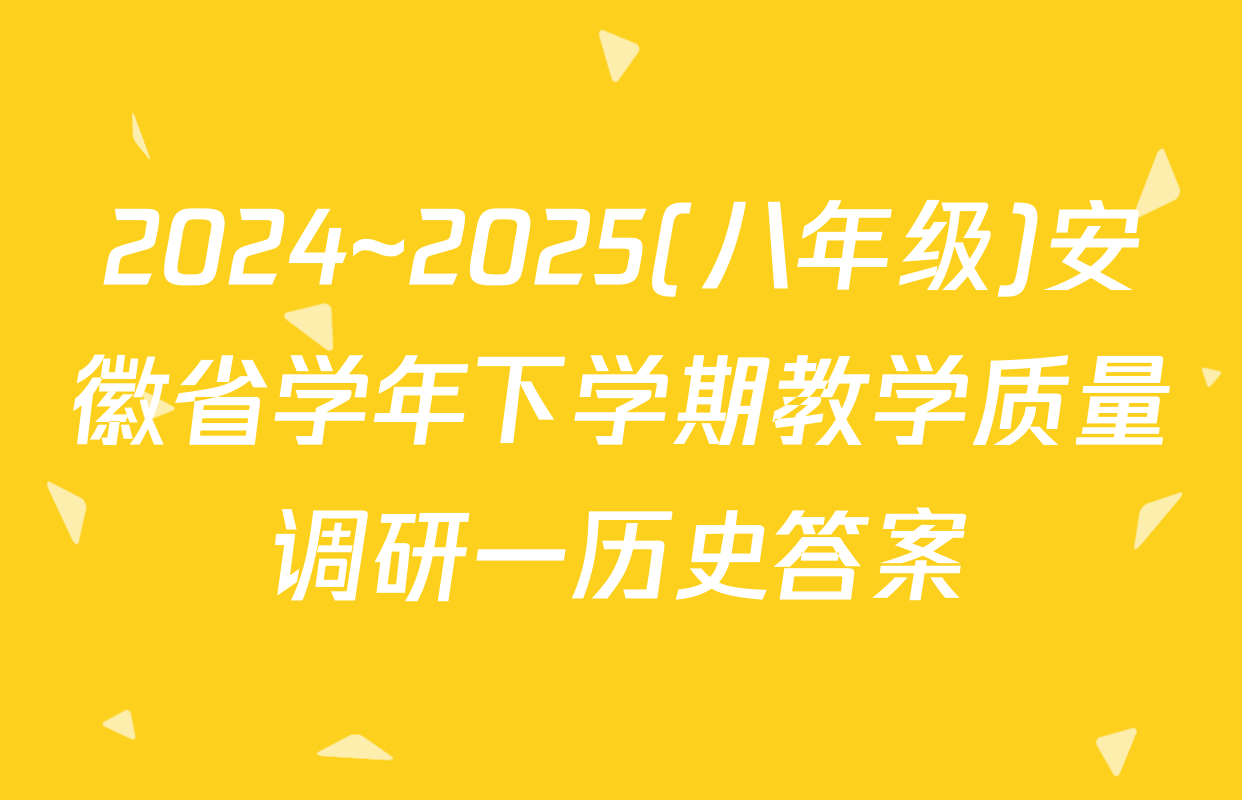 2024~2025(八年级)安徽省学年下学期教学质量调研一历史答案