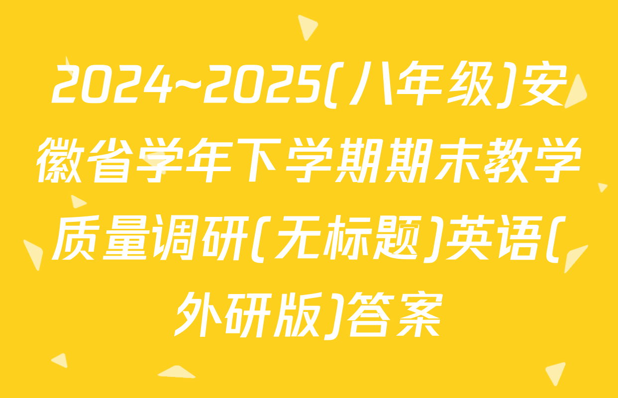 2024~2025(八年级)安徽省学年下学期期末教学质量调研(无标题)英语(外研版)答案