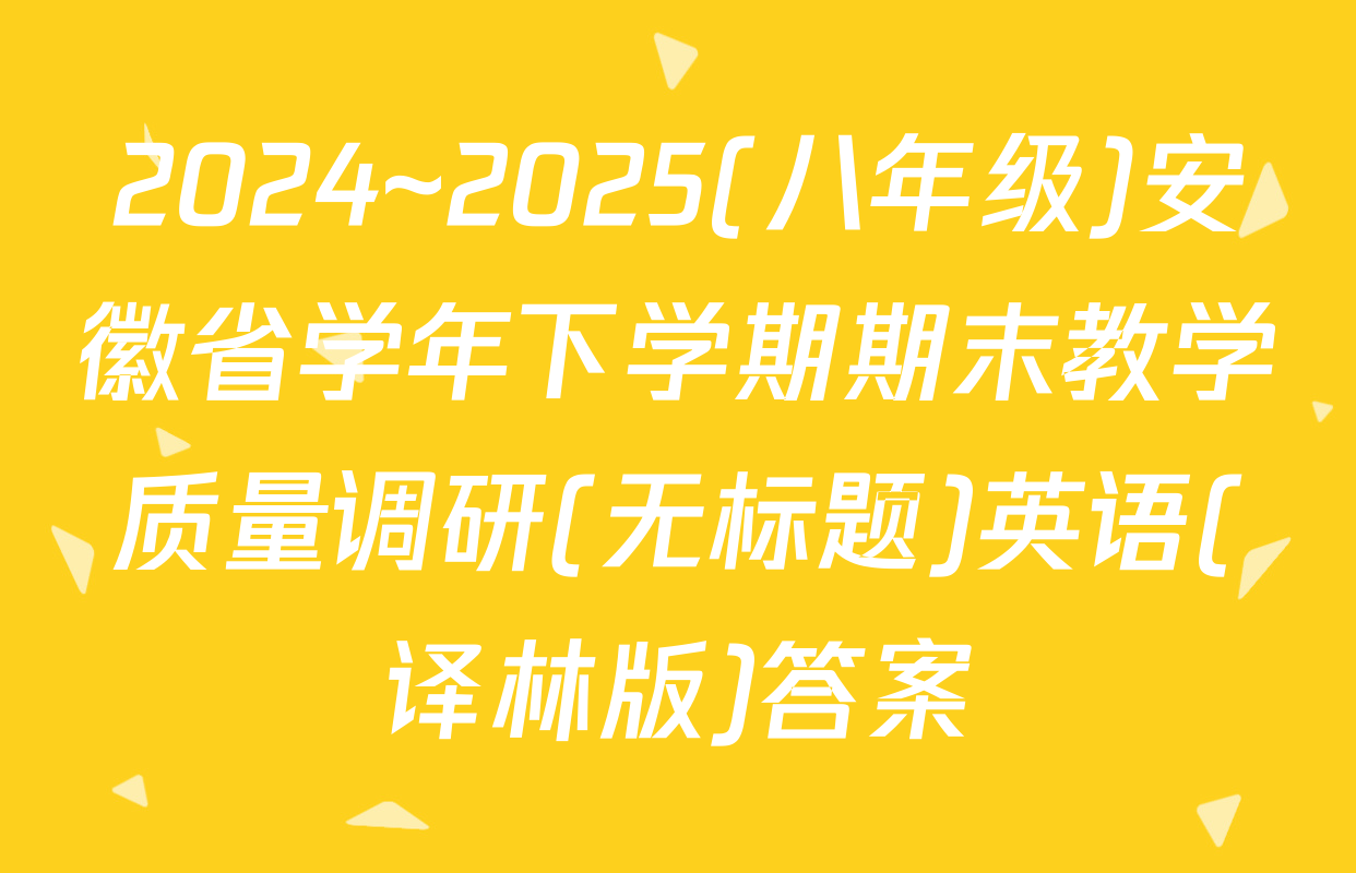 2024~2025(八年级)安徽省学年下学期期末教学质量调研(无标题)英语(译林版)答案