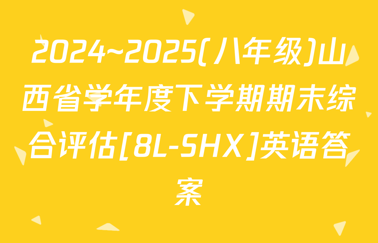 2024~2025(八年级)山西省学年度下学期期末综合评估[8L-SHX]英语答案