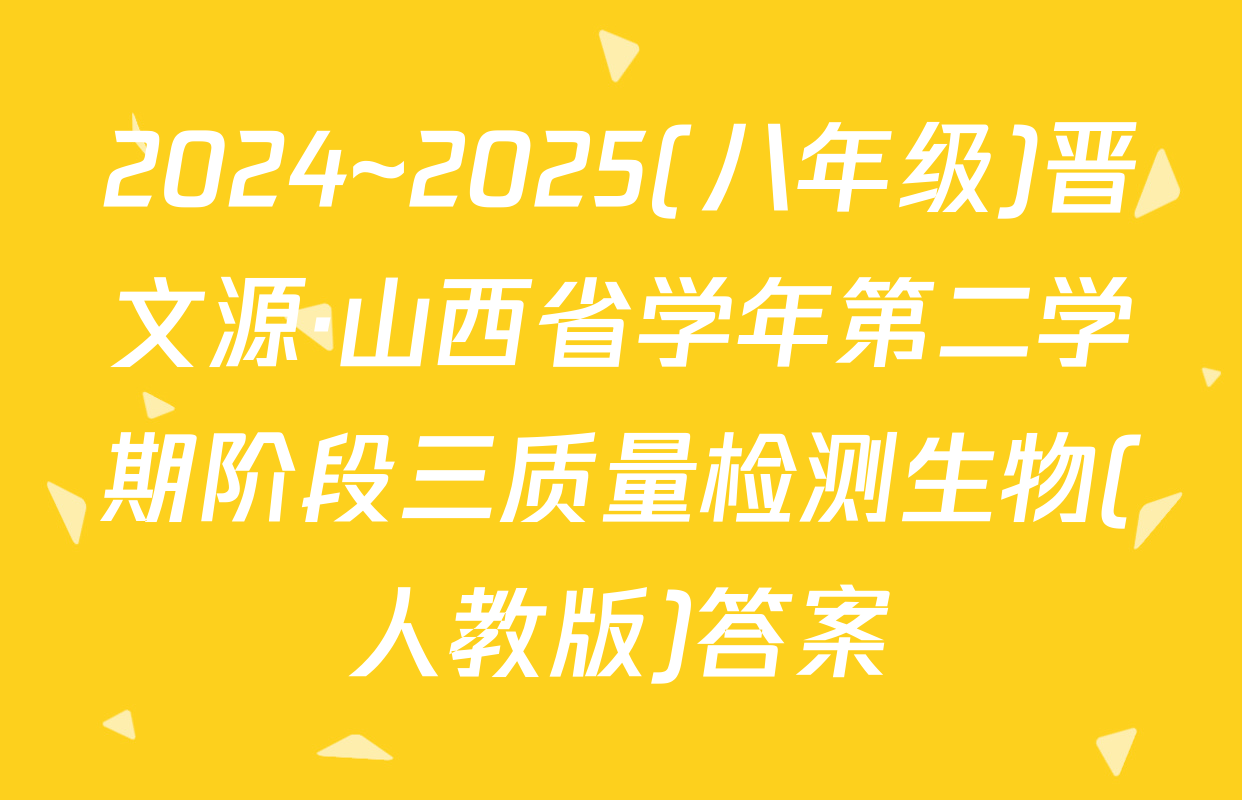 2024~2025(八年级)晋文源·山西省学年第二学期阶段三质量检测生物(人教版)答案