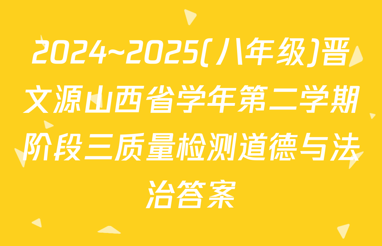 2024~2025(八年级)晋文源山西省学年第二学期阶段三质量检测道德与法治答案