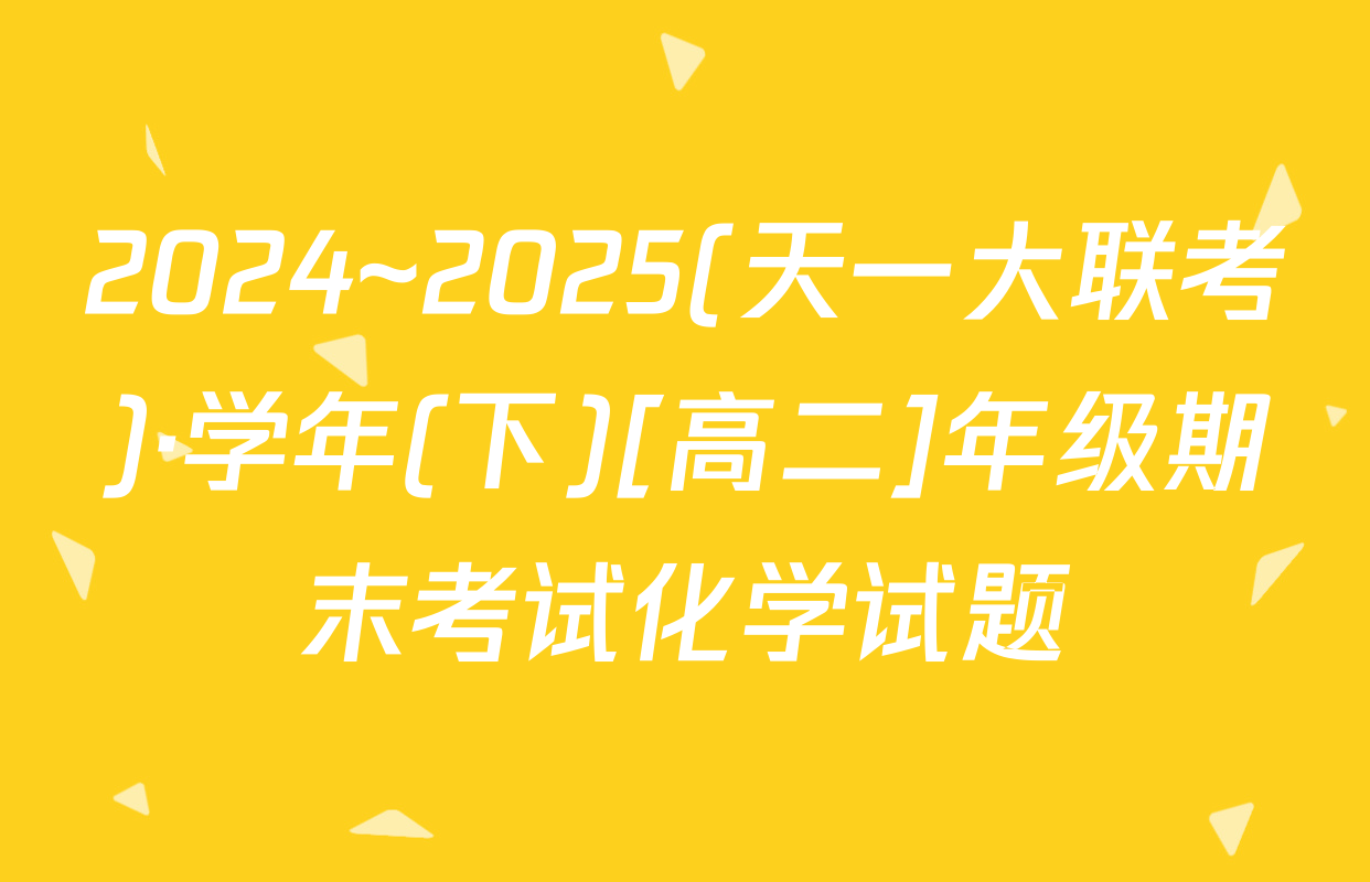 2024~2025(天一大联考)·学年(下)[高二]年级期末考试化学试题