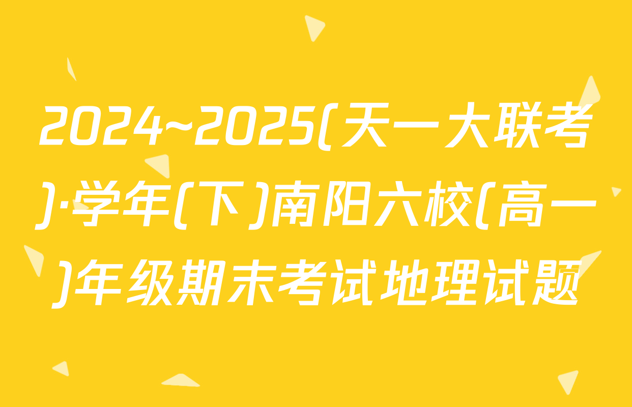 2024~2025(天一大联考)·学年(下)南阳六校(高一)年级期末考试地理试题