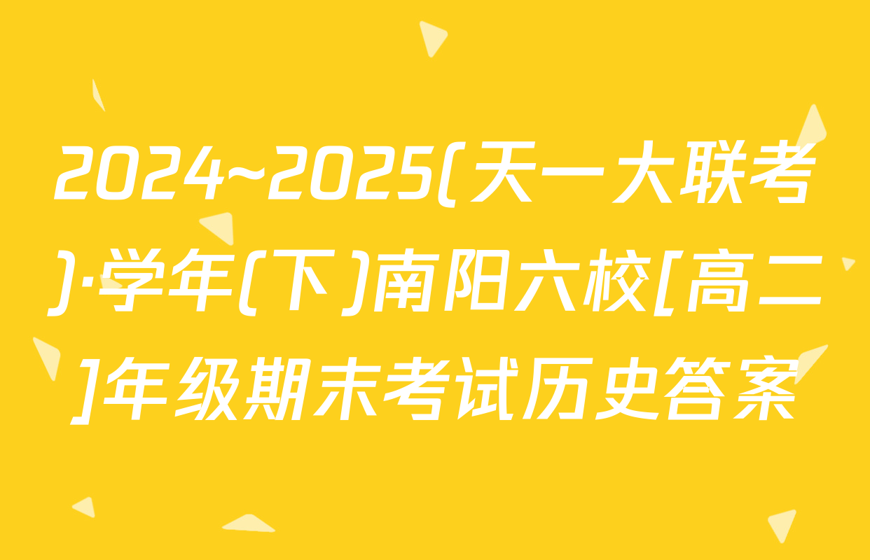 2024~2025(天一大联考)·学年(下)南阳六校[高二]年级期末考试历史答案