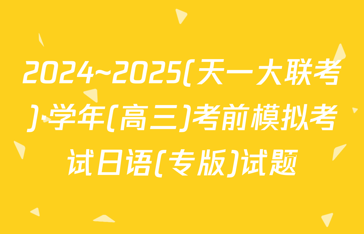 2024~2025(天一大联考)·学年(高三)考前模拟考试日语(专版)试题