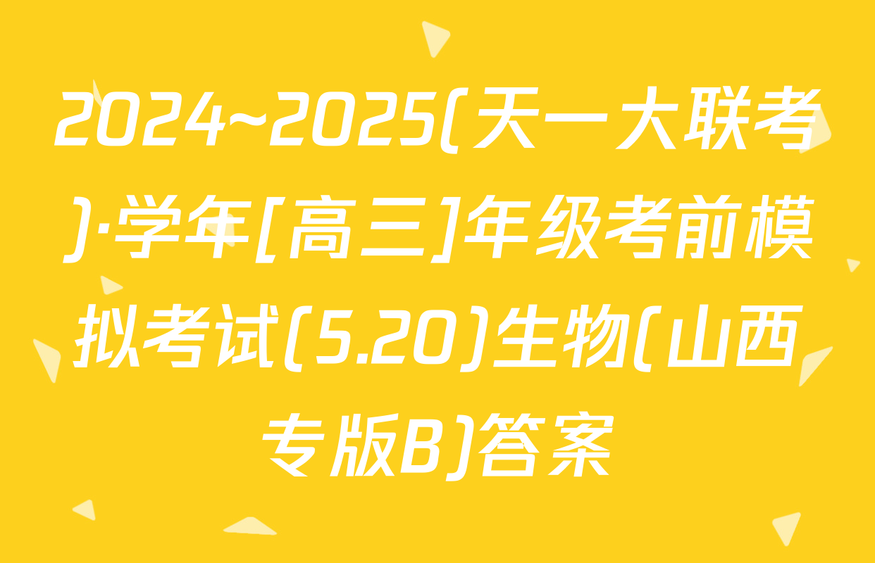 2024~2025(天一大联考)·学年[高三]年级考前模拟考试(5.20)生物(山西专版B)答案