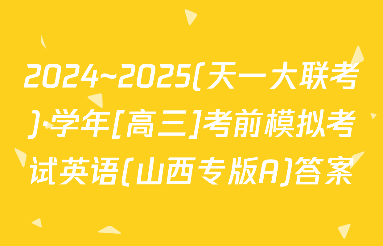 2024~2025(天一大联考)·学年[高三]考前模拟考试英语(山西专版A)答案