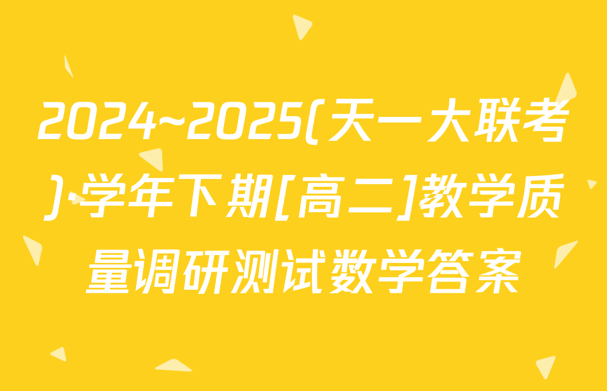 2024~2025(天一大联考)·学年下期[高二]教学质量调研测试数学答案