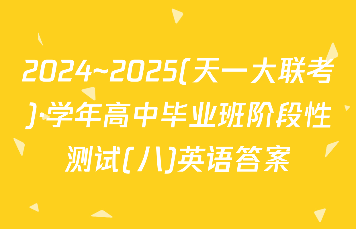 2024~2025(天一大联考)·学年高中毕业班阶段性测试(八)英语答案